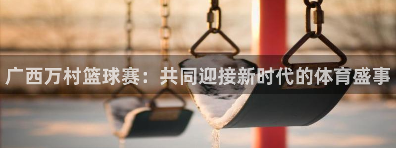 意昂2代理注册:广西万村篮球赛:共同迎接新时代的体育盛事