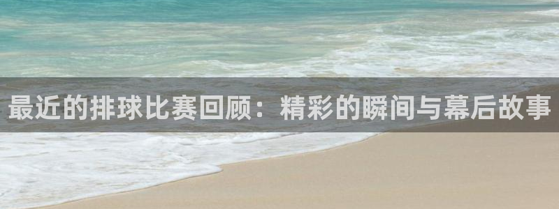 意昂2官网:最近的排球比赛回顾:精彩的瞬间与幕后故事